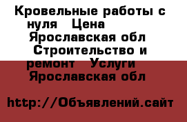 Кровельные работы с нуля › Цена ­ 1 000 - Ярославская обл. Строительство и ремонт » Услуги   . Ярославская обл.